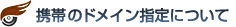 携帯のドメイン指定について