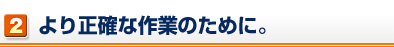 より正確な作業のために