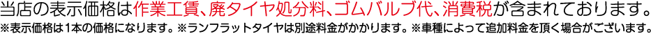 当店の表示価格は作業工賃、廃タイヤ処分料、ゴムバルブ代、消費税が含まれております。